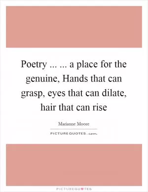 Poetry ... ... a place for the genuine, Hands that can grasp, eyes that can dilate, hair that can rise Picture Quote #1