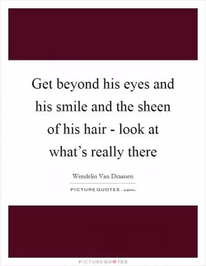 Get beyond his eyes and his smile and the sheen of his hair - look at what’s really there Picture Quote #1