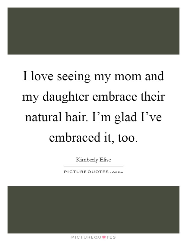 I love seeing my mom and my daughter embrace their natural hair. I'm glad I've embraced it, too. Picture Quote #1