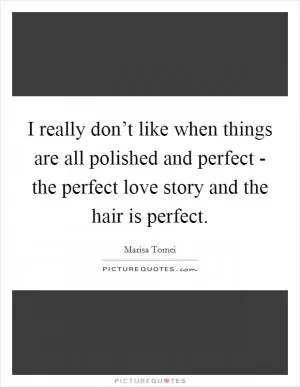 I really don’t like when things are all polished and perfect - the perfect love story and the hair is perfect Picture Quote #1