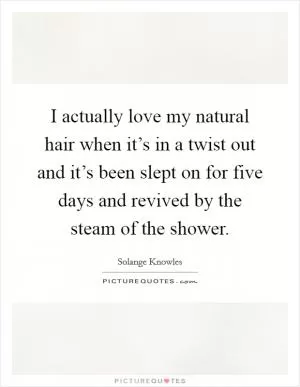 I actually love my natural hair when it’s in a twist out and it’s been slept on for five days and revived by the steam of the shower Picture Quote #1