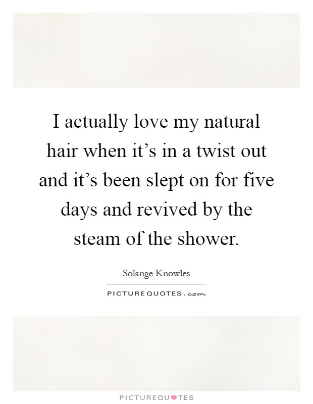 I actually love my natural hair when it's in a twist out and it's been slept on for five days and revived by the steam of the shower. Picture Quote #1
