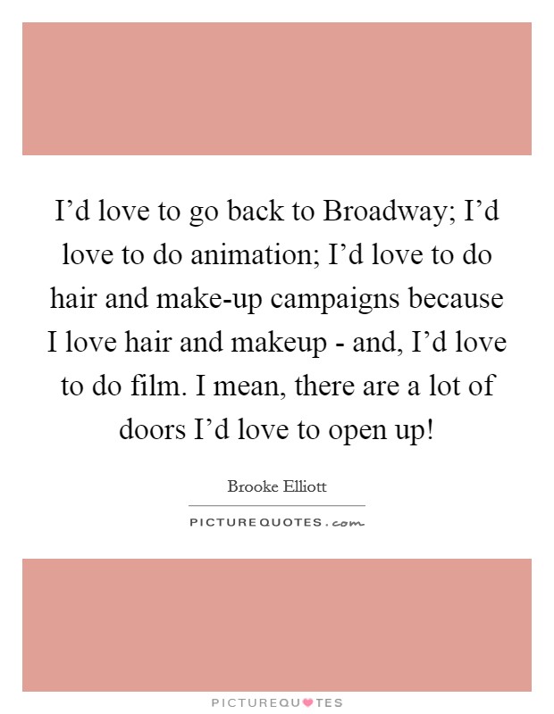 I'd love to go back to Broadway; I'd love to do animation; I'd love to do hair and make-up campaigns because I love hair and makeup - and, I'd love to do film. I mean, there are a lot of doors I'd love to open up! Picture Quote #1