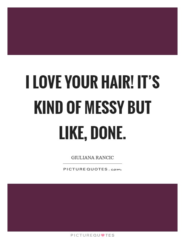I love your hair! It's kind of messy but like, done. Picture Quote #1