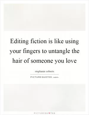 Editing fiction is like using your fingers to untangle the hair of someone you love Picture Quote #1