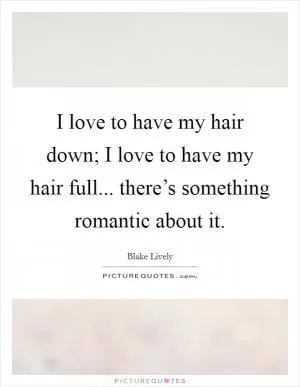 I love to have my hair down; I love to have my hair full... there’s something romantic about it Picture Quote #1