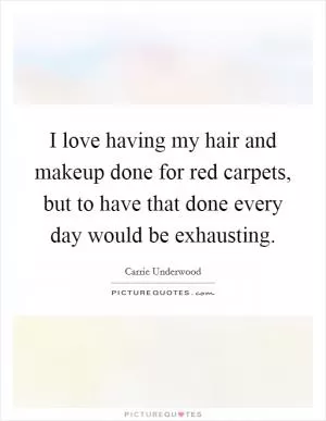 I love having my hair and makeup done for red carpets, but to have that done every day would be exhausting Picture Quote #1