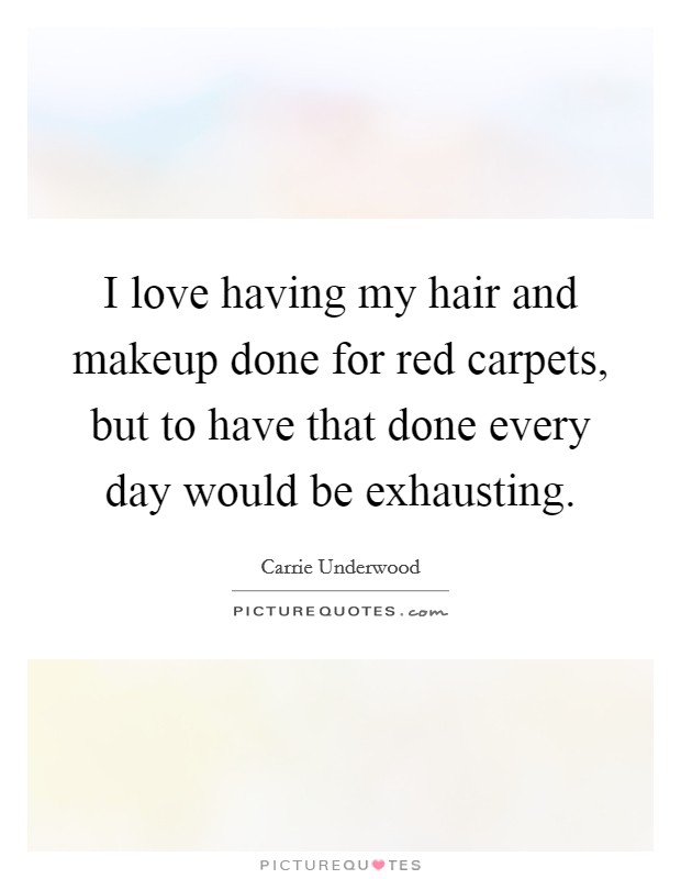 I love having my hair and makeup done for red carpets, but to have that done every day would be exhausting. Picture Quote #1