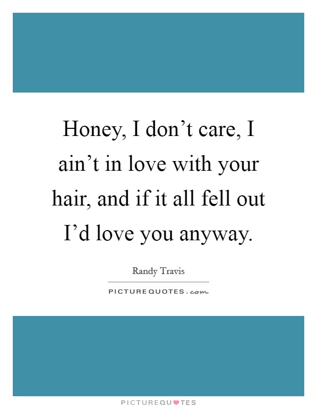 Honey, I don't care, I ain't in love with your hair, and if it all fell out I'd love you anyway. Picture Quote #1
