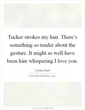 Tucker strokes my hair. There’s something so tender about the gesture. It might as well have been him whispering I love you Picture Quote #1