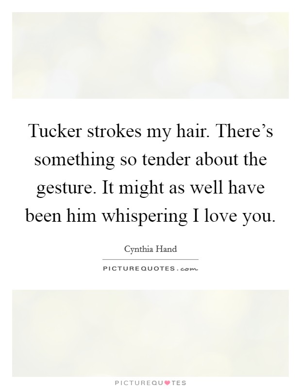 Tucker strokes my hair. There's something so tender about the gesture. It might as well have been him whispering I love you. Picture Quote #1