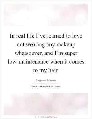 In real life I’ve learned to love not wearing any makeup whatsoever, and I’m super low-maintenance when it comes to my hair Picture Quote #1