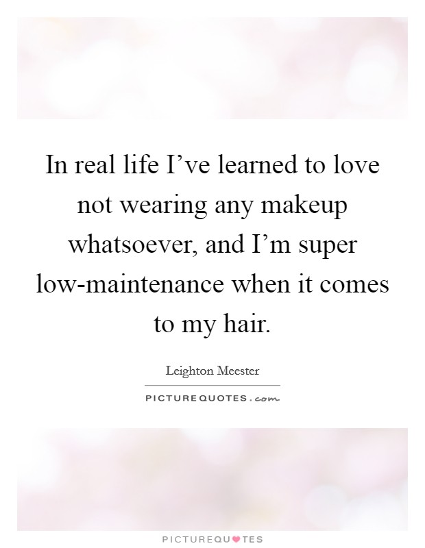 In real life I've learned to love not wearing any makeup whatsoever, and I'm super low-maintenance when it comes to my hair. Picture Quote #1