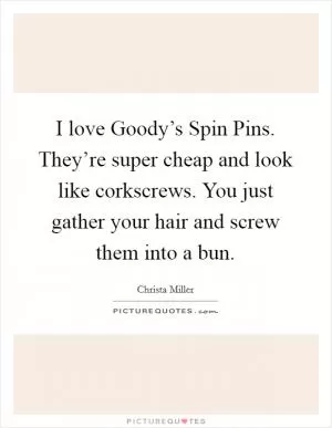 I love Goody’s Spin Pins. They’re super cheap and look like corkscrews. You just gather your hair and screw them into a bun Picture Quote #1