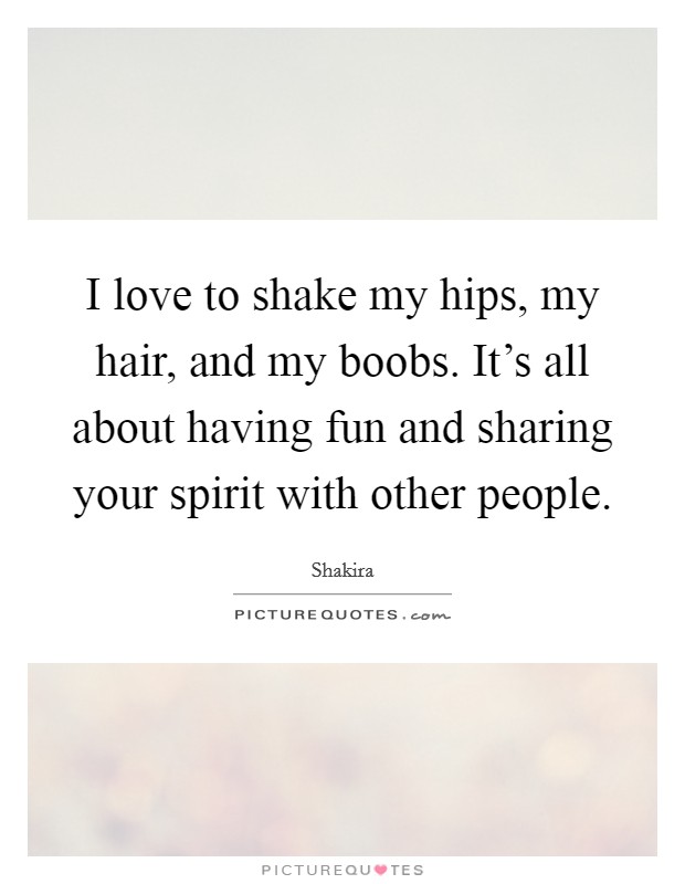 I love to shake my hips, my hair, and my boobs. It's all about having fun and sharing your spirit with other people. Picture Quote #1