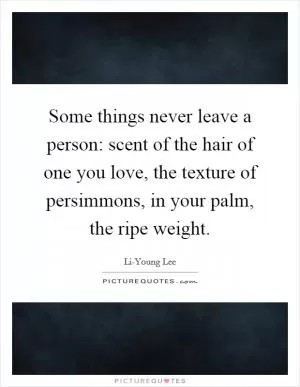 Some things never leave a person: scent of the hair of one you love, the texture of persimmons, in your palm, the ripe weight Picture Quote #1