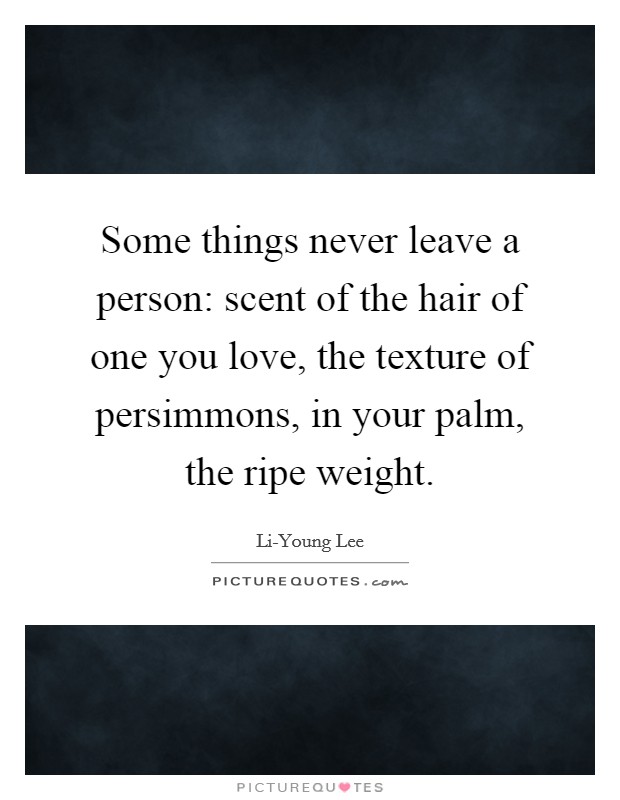 Some things never leave a person: scent of the hair of one you love, the texture of persimmons, in your palm, the ripe weight. Picture Quote #1