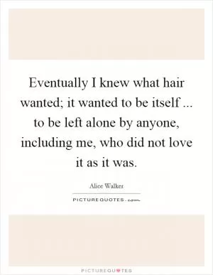 Eventually I knew what hair wanted; it wanted to be itself ... to be left alone by anyone, including me, who did not love it as it was Picture Quote #1