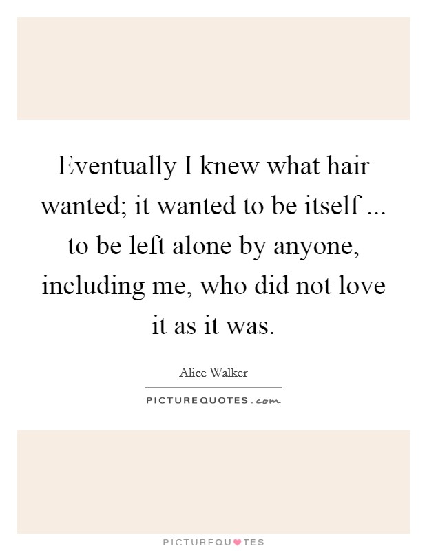 Eventually I knew what hair wanted; it wanted to be itself ... to be left alone by anyone, including me, who did not love it as it was. Picture Quote #1