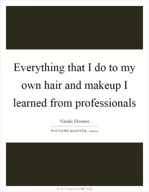 Everything that I do to my own hair and makeup I learned from professionals Picture Quote #1