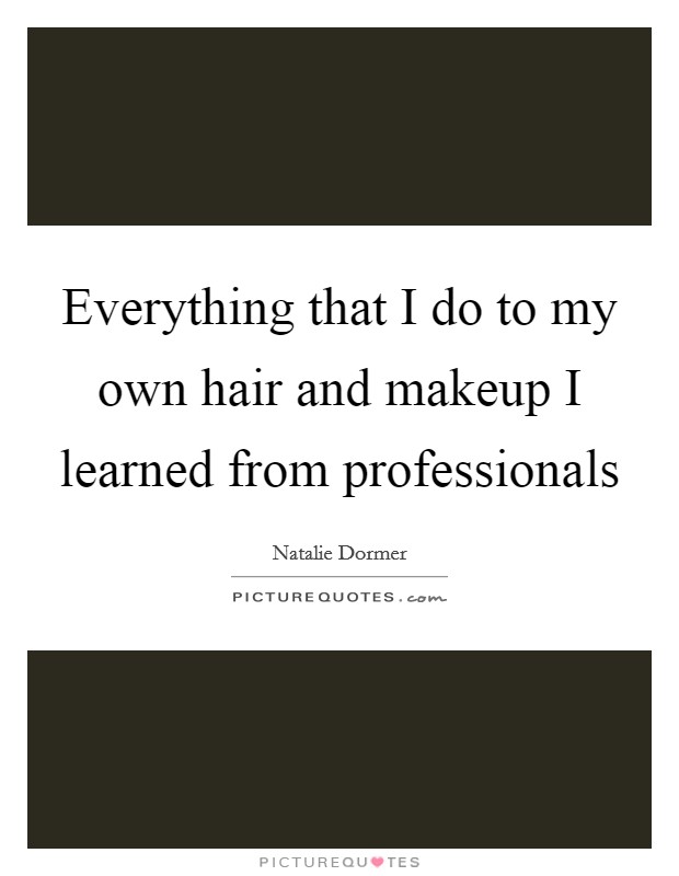 Everything that I do to my own hair and makeup I learned from professionals Picture Quote #1