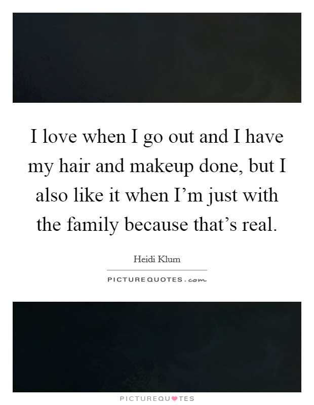 I love when I go out and I have my hair and makeup done, but I also like it when I'm just with the family because that's real. Picture Quote #1