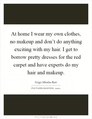 At home I wear my own clothes, no makeup and don’t do anything exciting with my hair. I get to borrow pretty dresses for the red carpet and have experts do my hair and makeup Picture Quote #1