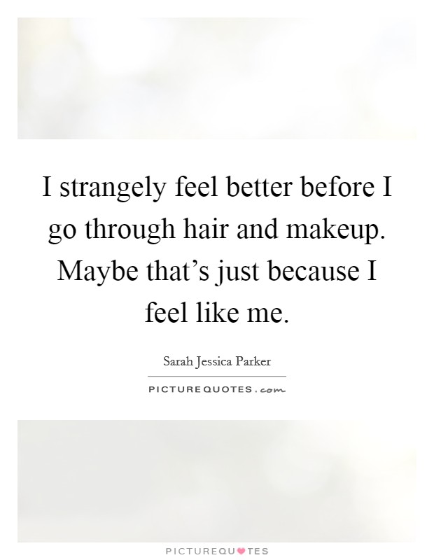 I strangely feel better before I go through hair and makeup. Maybe that's just because I feel like me. Picture Quote #1