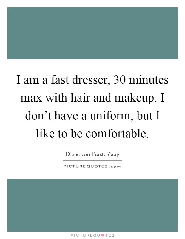 I am a fast dresser, 30 minutes max with hair and makeup. I don't have a uniform, but I like to be comfortable. Picture Quote #1