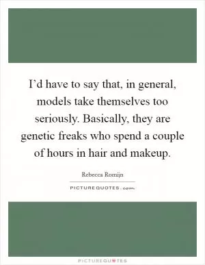 I’d have to say that, in general, models take themselves too seriously. Basically, they are genetic freaks who spend a couple of hours in hair and makeup Picture Quote #1