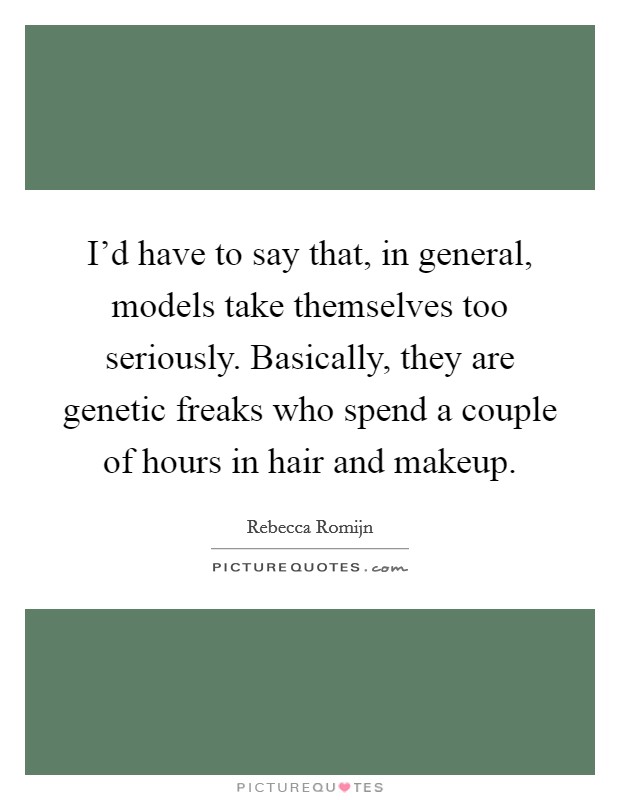 I'd have to say that, in general, models take themselves too seriously. Basically, they are genetic freaks who spend a couple of hours in hair and makeup. Picture Quote #1