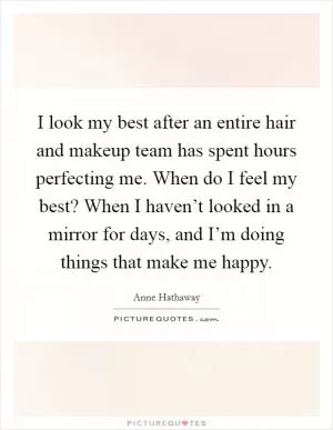 I look my best after an entire hair and makeup team has spent hours perfecting me. When do I feel my best? When I haven’t looked in a mirror for days, and I’m doing things that make me happy Picture Quote #1
