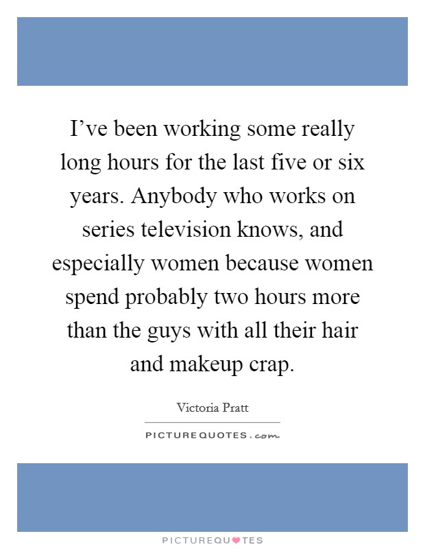 I've been working some really long hours for the last five or six years. Anybody who works on series television knows, and especially women because women spend probably two hours more than the guys with all their hair and makeup crap. Picture Quote #1