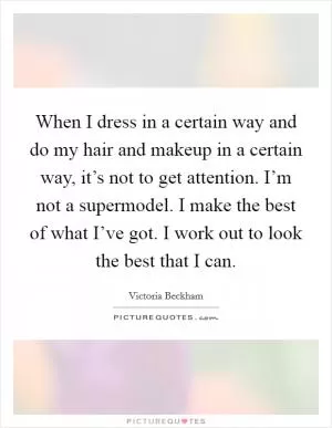 When I dress in a certain way and do my hair and makeup in a certain way, it’s not to get attention. I’m not a supermodel. I make the best of what I’ve got. I work out to look the best that I can Picture Quote #1