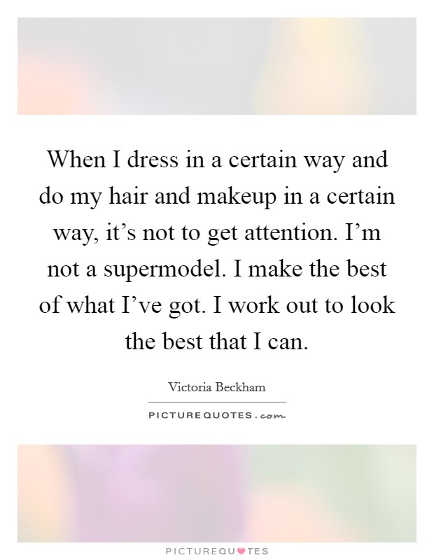 When I dress in a certain way and do my hair and makeup in a certain way, it's not to get attention. I'm not a supermodel. I make the best of what I've got. I work out to look the best that I can. Picture Quote #1