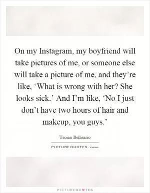 On my Instagram, my boyfriend will take pictures of me, or someone else will take a picture of me, and they’re like, ‘What is wrong with her? She looks sick.’ And I’m like, ‘No I just don’t have two hours of hair and makeup, you guys.’ Picture Quote #1