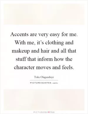 Accents are very easy for me. With me, it’s clothing and makeup and hair and all that stuff that inform how the character moves and feels Picture Quote #1