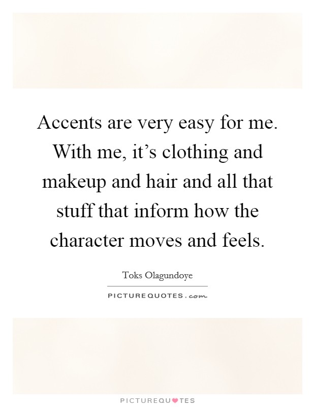 Accents are very easy for me. With me, it's clothing and makeup and hair and all that stuff that inform how the character moves and feels. Picture Quote #1