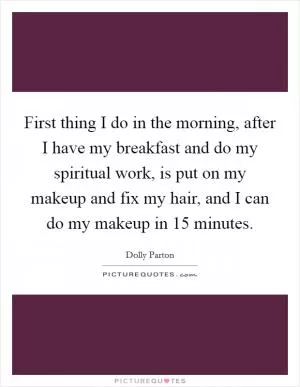 First thing I do in the morning, after I have my breakfast and do my spiritual work, is put on my makeup and fix my hair, and I can do my makeup in 15 minutes Picture Quote #1