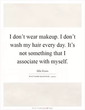 I don’t wear makeup. I don’t wash my hair every day. It’s not something that I associate with myself Picture Quote #1