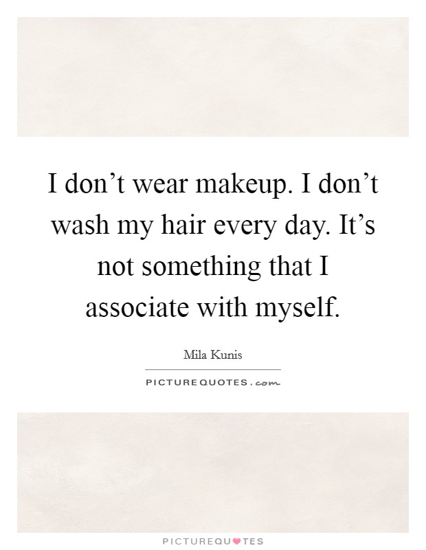 I don't wear makeup. I don't wash my hair every day. It's not something that I associate with myself. Picture Quote #1