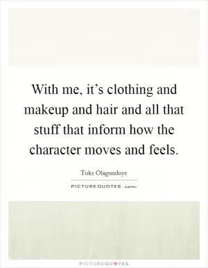 With me, it’s clothing and makeup and hair and all that stuff that inform how the character moves and feels Picture Quote #1