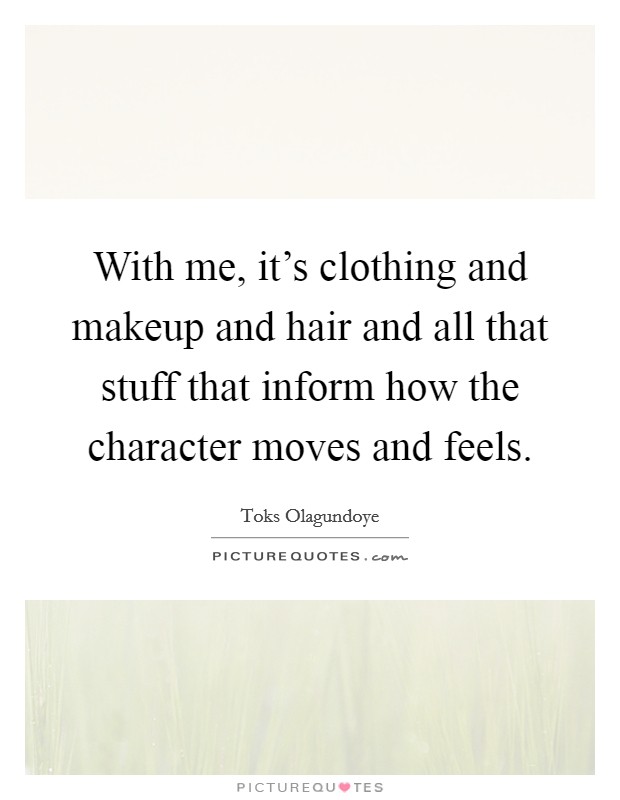 With me, it's clothing and makeup and hair and all that stuff that inform how the character moves and feels. Picture Quote #1