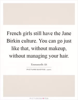 French girls still have the Jane Birkin culture. You can go just like that, without makeup, without managing your hair Picture Quote #1