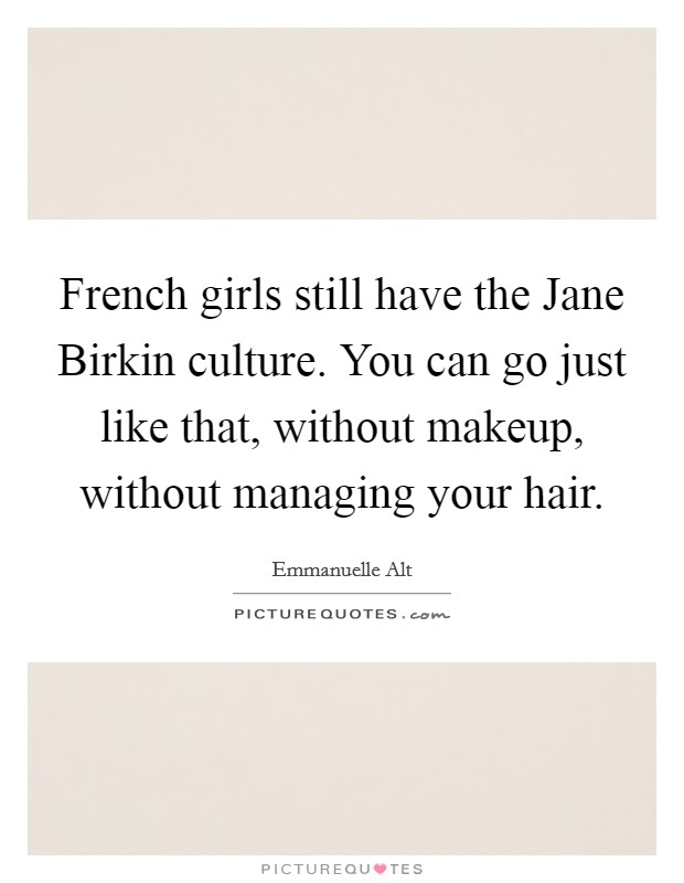 French girls still have the Jane Birkin culture. You can go just like that, without makeup, without managing your hair. Picture Quote #1