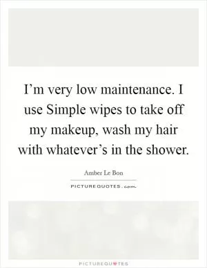 I’m very low maintenance. I use Simple wipes to take off my makeup, wash my hair with whatever’s in the shower Picture Quote #1