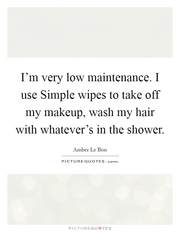 I'm very low maintenance. I use Simple wipes to take off my makeup, wash my hair with whatever's in the shower. Picture Quote #1