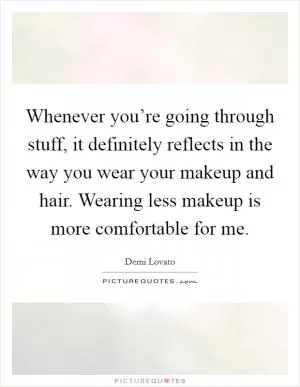 Whenever you’re going through stuff, it definitely reflects in the way you wear your makeup and hair. Wearing less makeup is more comfortable for me Picture Quote #1