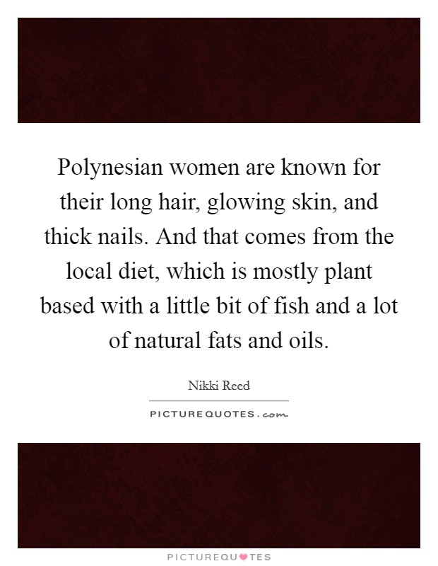 Polynesian women are known for their long hair, glowing skin, and thick nails. And that comes from the local diet, which is mostly plant based with a little bit of fish and a lot of natural fats and oils. Picture Quote #1