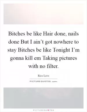 Bitches be like Hair done, nails done But I ain’t got nowhere to stay Bitches be like Tonight I’m gonna kill em Taking pictures with no filter Picture Quote #1